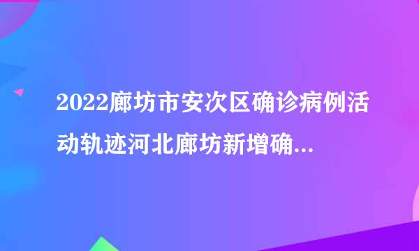 2022廊坊市安次区确诊病例活动轨迹河北廊坊新增确诊病例活动轨迹