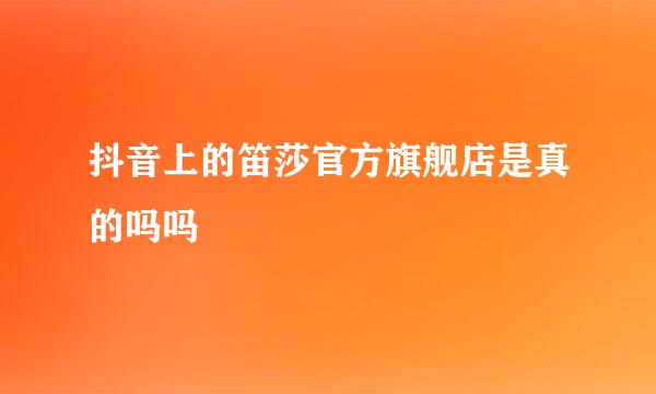 抖音上的笛莎官方旗舰店是真的吗吗