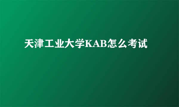 天津工业大学KAB怎么考试