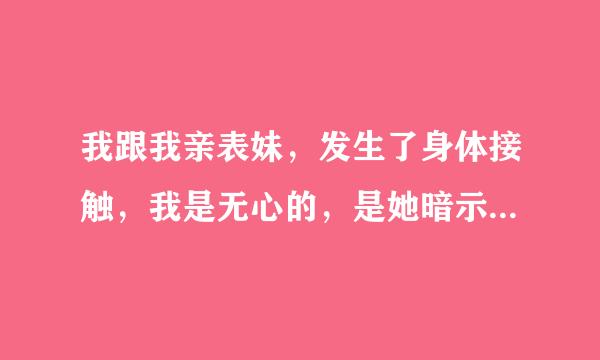 我跟我亲表妹，发生了身体接触，我是无心的，是她暗示我我没把持住，她要保持下去这种关系，现在我该怎么