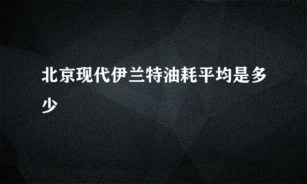 北京现代伊兰特油耗平均是多少