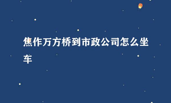 焦作万方桥到市政公司怎么坐车