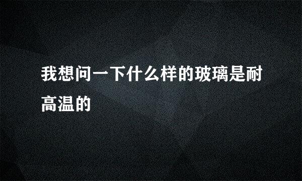 我想问一下什么样的玻璃是耐高温的