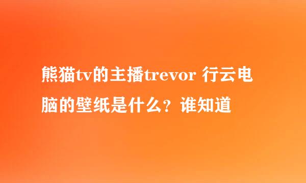 熊猫tv的主播trevor 行云电脑的壁纸是什么？谁知道