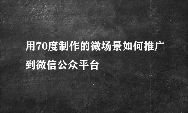 用70度制作的微场景如何推广到微信公众平台