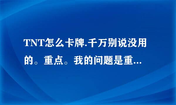 TNT怎么卡牌.千万别说没用的。重点。我的问题是重点如何卡牌。看清楚。