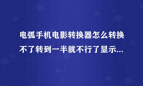 电弧手机电影转换器怎么转换不了转到一半就不行了显示很多英语