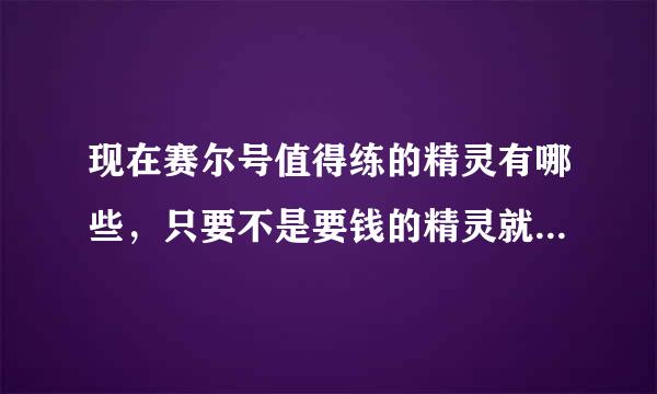 现在赛尔号值得练的精灵有哪些，只要不是要钱的精灵就行了，比如和人对战的精灵，打boss的一些精灵，