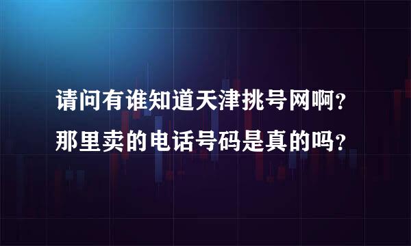 请问有谁知道天津挑号网啊？那里卖的电话号码是真的吗？