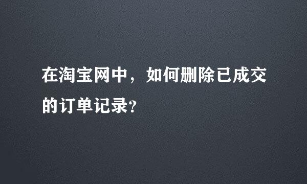 在淘宝网中，如何删除已成交的订单记录？