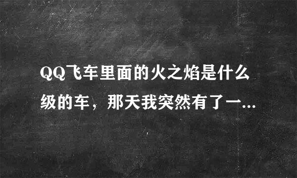 QQ飞车里面的火之焰是什么级的车，那天我突然有了一个永久的。