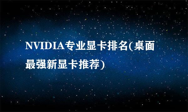 NVIDIA专业显卡排名(桌面最强新显卡推荐)