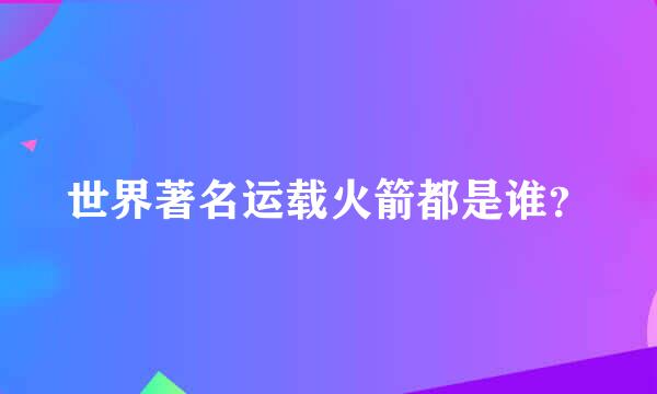 世界著名运载火箭都是谁？