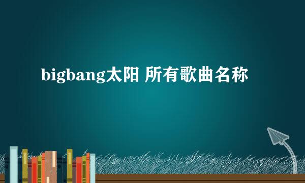 bigbang太阳 所有歌曲名称