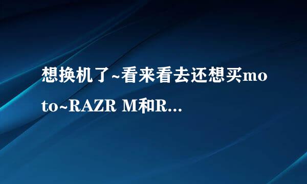 想换机了~看来看去还想买moto~RAZR M和RAZA I 两个有啥区别啊？？？？？~~~~