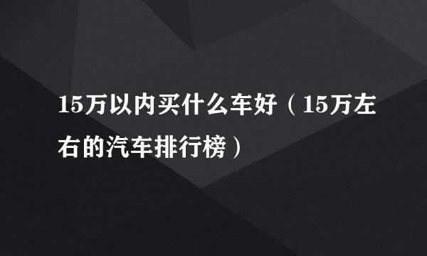 15万以内买什么车好（15万左右的汽车排行榜）