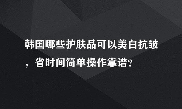 韩国哪些护肤品可以美白抗皱，省时间简单操作靠谱？