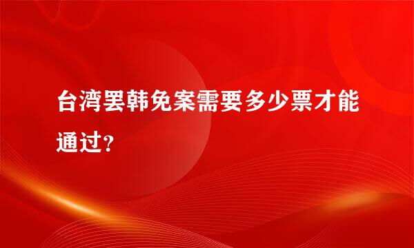 台湾罢韩免案需要多少票才能通过？