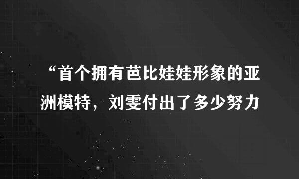 “首个拥有芭比娃娃形象的亚洲模特，刘雯付出了多少努力