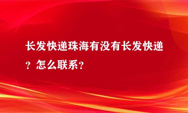 长发快递珠海有没有长发快递？怎么联系？