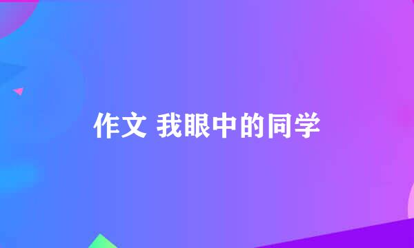 作文 我眼中的同学