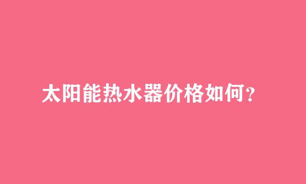 太阳能热水器价格如何？