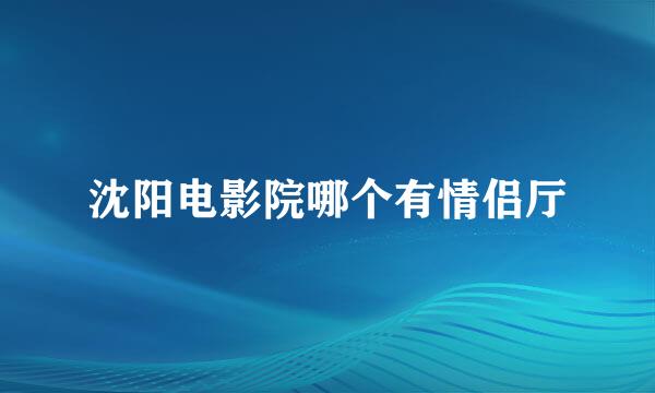 沈阳电影院哪个有情侣厅