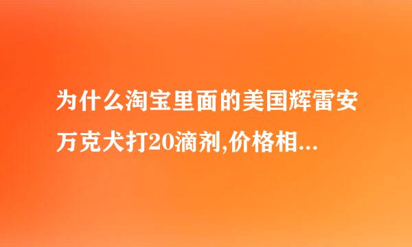 为什么淘宝里面的美国辉雷安万克犬打20滴剂,价格相差那么多 最低12块，最高30块，是不是有假货？