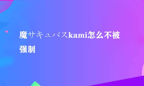 魔サキュバスkami怎么不被强制