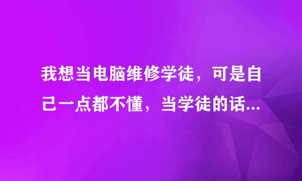 我想当电脑维修学徒，可是自己一点都不懂，当学徒的话，该从何下手呢