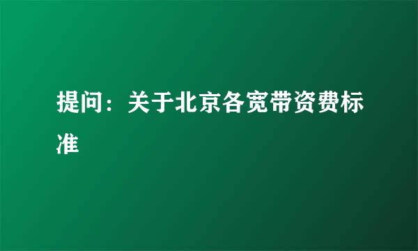 提问：关于北京各宽带资费标准