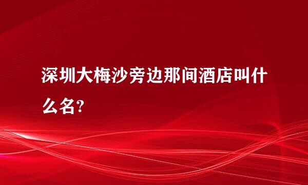 深圳大梅沙旁边那间酒店叫什么名?