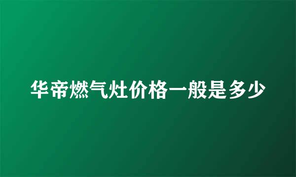 华帝燃气灶价格一般是多少