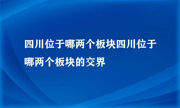 四川位于哪两个板块四川位于哪两个板块的交界