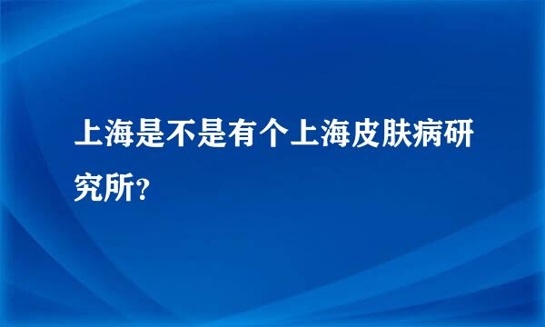 上海是不是有个上海皮肤病研究所？