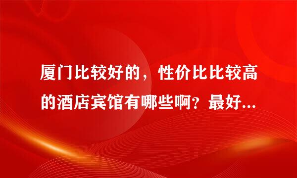 厦门比较好的，性价比比较高的酒店宾馆有哪些啊？最好能列出海景房。。。谢谢啦~