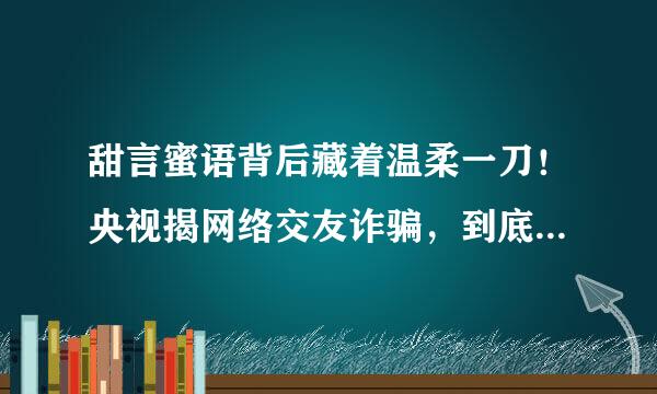 甜言蜜语背后藏着温柔一刀！央视揭网络交友诈骗，到底是如何“套路”的？