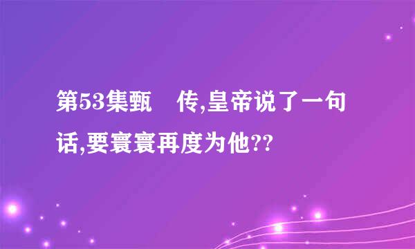 第53集甄嬛传,皇帝说了一句话,要寰寰再度为他??