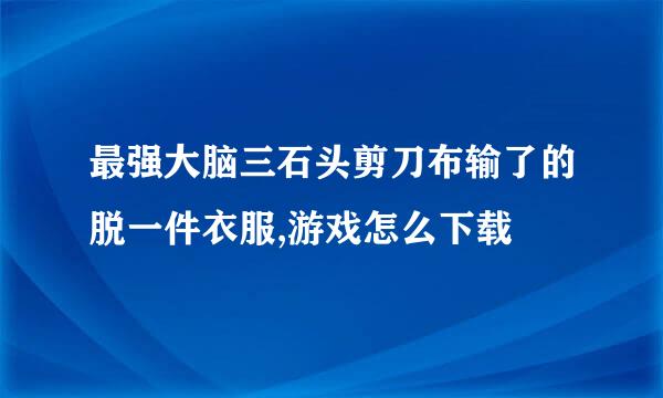 最强大脑三石头剪刀布输了的脱一件衣服,游戏怎么下载