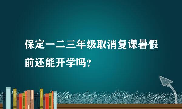 保定一二三年级取消复课暑假前还能开学吗？