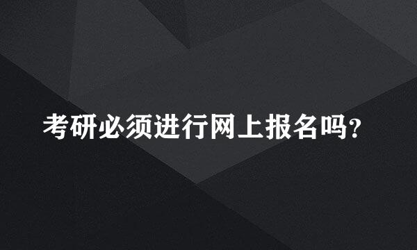 考研必须进行网上报名吗？