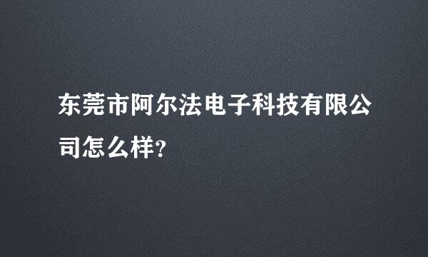 东莞市阿尔法电子科技有限公司怎么样？