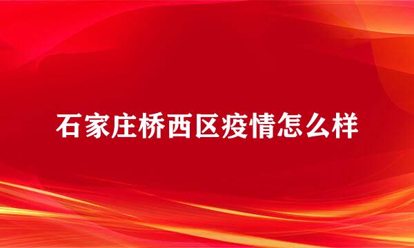 石家庄桥西区疫情怎么样