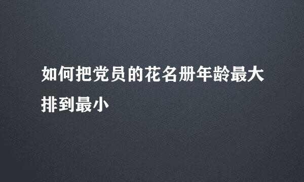 如何把党员的花名册年龄最大排到最小