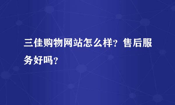 三佳购物网站怎么样？售后服务好吗？