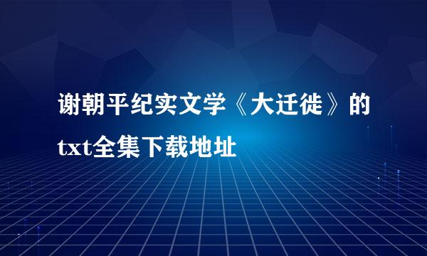 谢朝平纪实文学《大迁徙》的txt全集下载地址