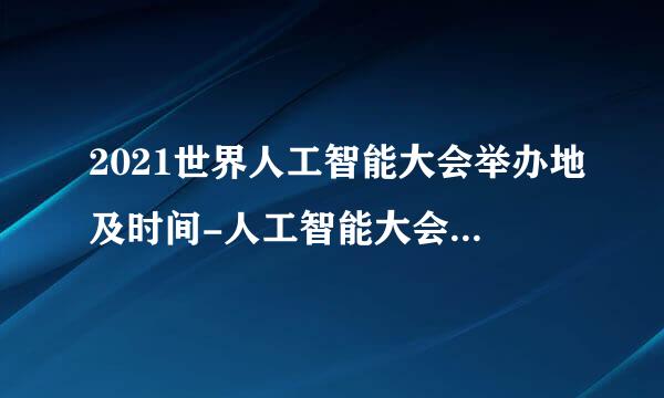 2021世界人工智能大会举办地及时间-人工智能大会特点介绍