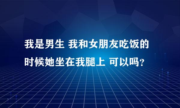 我是男生 我和女朋友吃饭的时候她坐在我腿上 可以吗？