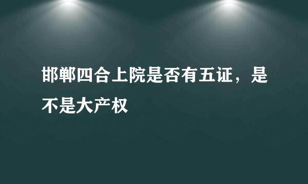 邯郸四合上院是否有五证，是不是大产权