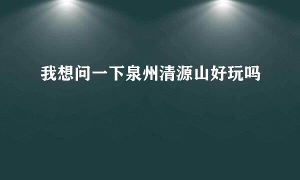 我想问一下泉州清源山好玩吗